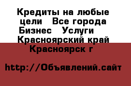 Кредиты на любые цели - Все города Бизнес » Услуги   . Красноярский край,Красноярск г.